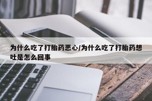 流产药购买方式为什么吃了打胎药恶心/为什么吃了打胎药想吐是怎么回事