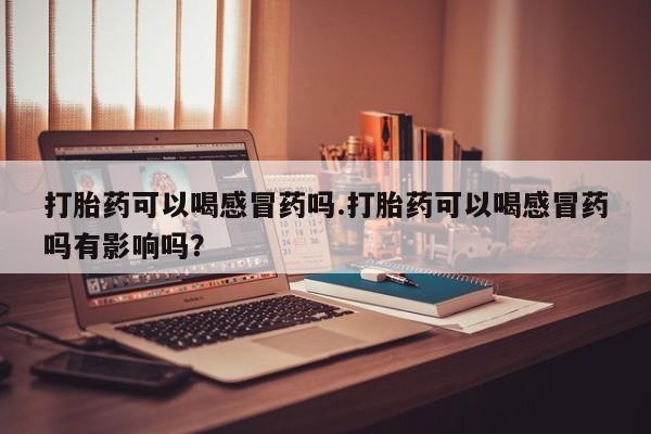 流产药购买方式打胎药可以喝感冒药吗.打胎药可以喝感冒药吗有影响吗？