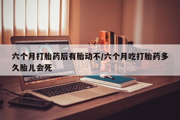流产药购买方式六个月打胎药后有胎动不/六个月吃打胎药多久胎儿会死