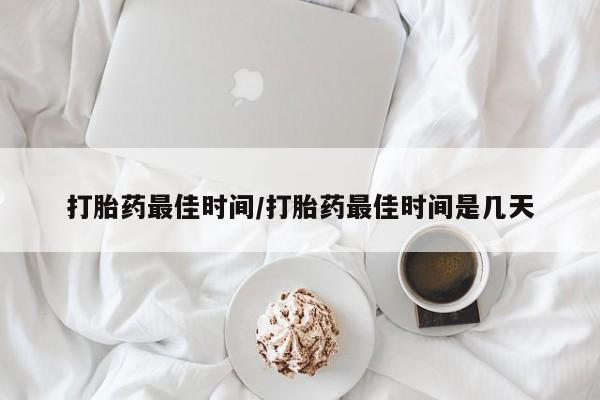流产药购买方式打胎药最佳时间/打胎药最佳时间是几天
