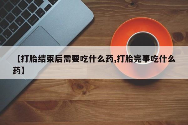 流产药购买方式【打胎结束后需要吃什么药,打胎完事吃什么药】
