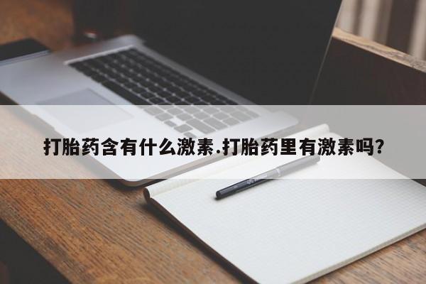 流产药购买方式打胎药含有什么激素.打胎药里有激素吗？