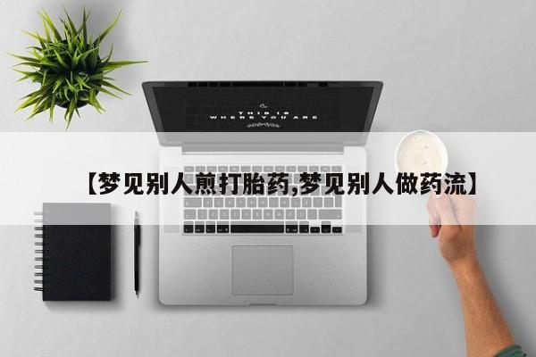 流产药购买方式【梦见别人煎打胎药,梦见别人做药流】