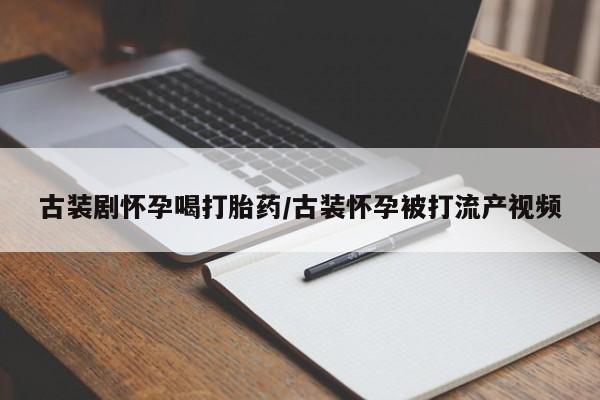 流产药购买方式古装剧怀孕喝打胎药/古装怀孕被打流产视频