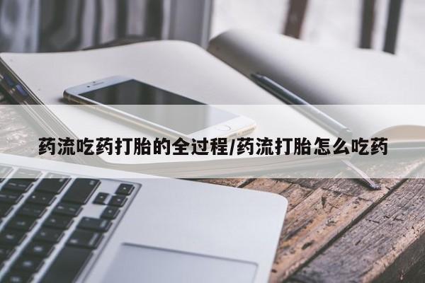 流产药购买方式药流吃药打胎的全过程/药流打胎怎么吃药
