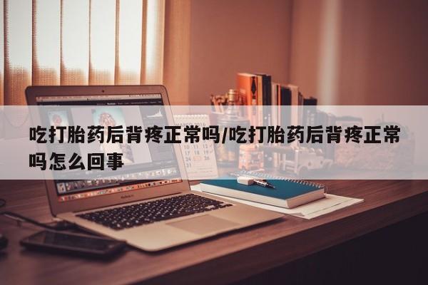 流产药购买方式吃打胎药后背疼正常吗/吃打胎药后背疼正常吗怎么回事