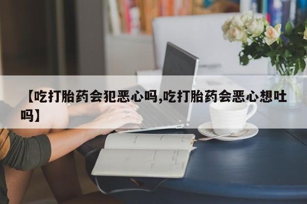 流产药购买方式【吃打胎药会犯恶心吗,吃打胎药会恶心想吐吗】
