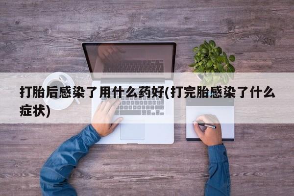 流产药购买方式打胎后感染了用什么药好(打完胎感染了什么症状)