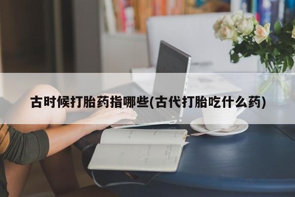 流产药购买方式古时候打胎药指哪些(古代打胎吃什么药)