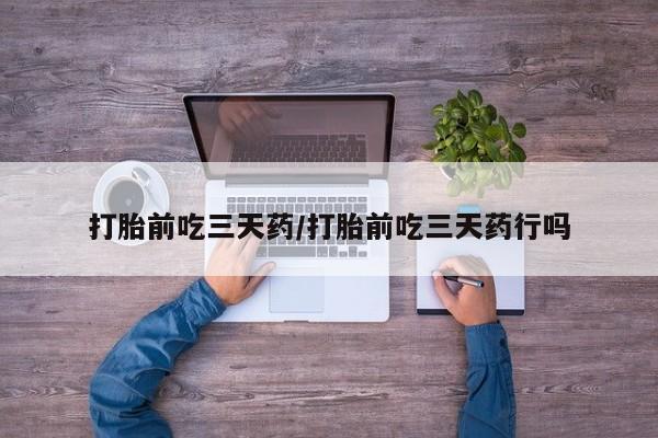 流产药购买方式打胎前吃三天药/打胎前吃三天药行吗