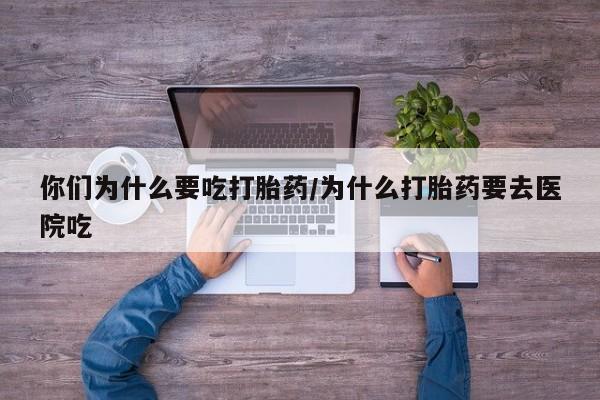 流产药购买方式你们为什么要吃打胎药/为什么打胎药要去医院吃