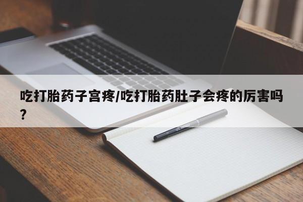 流产药购买方式吃打胎药子宫疼/吃打胎药肚子会疼的厉害吗?