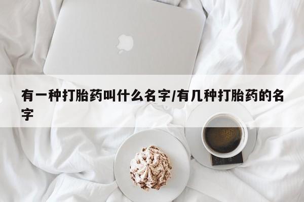 流产药购买方式有一种打胎药叫什么名字/有几种打胎药的名字