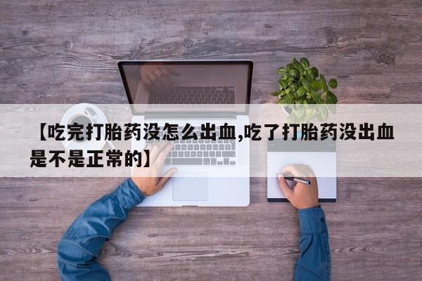 流产药购买方式【吃完打胎药没怎么出血,吃了打胎药没出血是不是正常的】