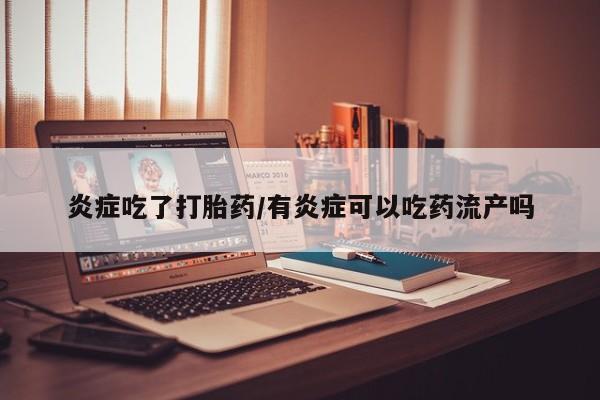 流产药购买方式炎症吃了打胎药/有炎症可以吃药流产吗