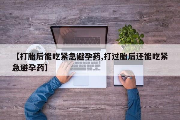流产药购买方式【打胎后能吃紧急避孕药,打过胎后还能吃紧急避孕药】