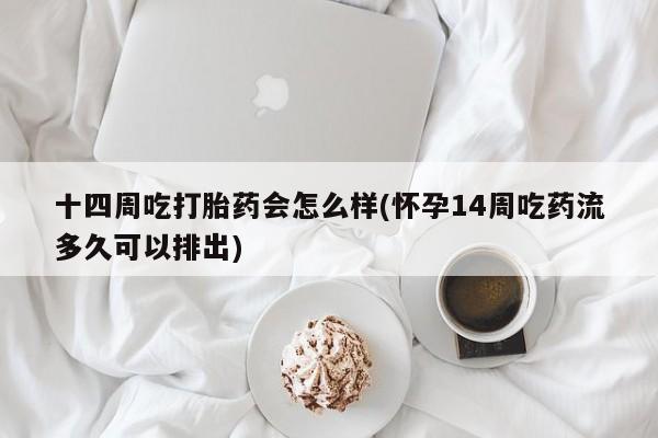 流产药购买方式十四周吃打胎药会怎么样(怀孕14周吃药流多久可以排出)