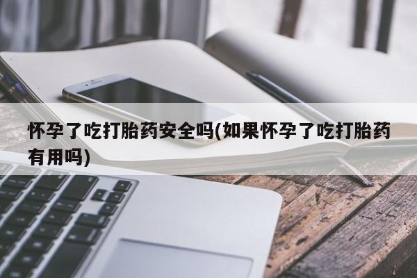 流产药购买方式怀孕了吃打胎药安全吗(如果怀孕了吃打胎药有用吗)