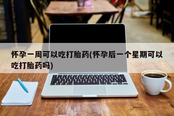 流产药购买方式怀孕一周可以吃打胎药(怀孕后一个星期可以吃打胎药吗)