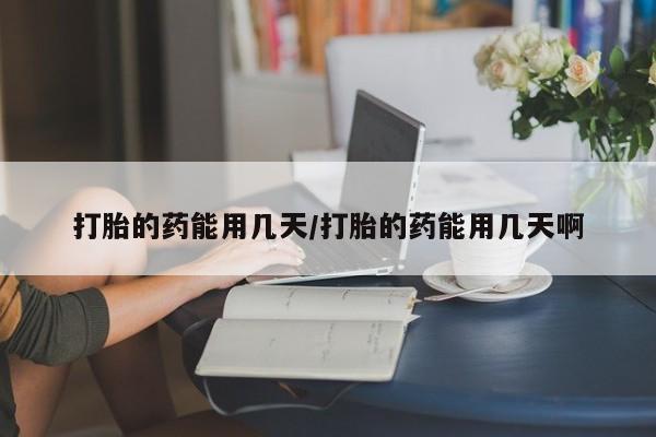 流产药购买方式打胎的药能用几天/打胎的药能用几天啊