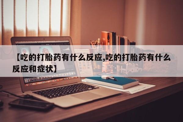 流产药购买方式【吃的打胎药有什么反应,吃的打胎药有什么反应和症状】