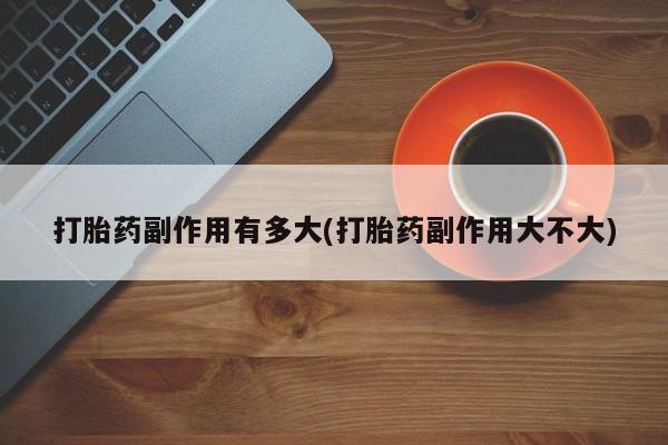流产药购买方式打胎药副作用有多大(打胎药副作用大不大)