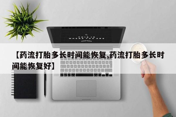 流产药购买方式【药流打胎多长时间能恢复,药流打胎多长时间能恢复好】