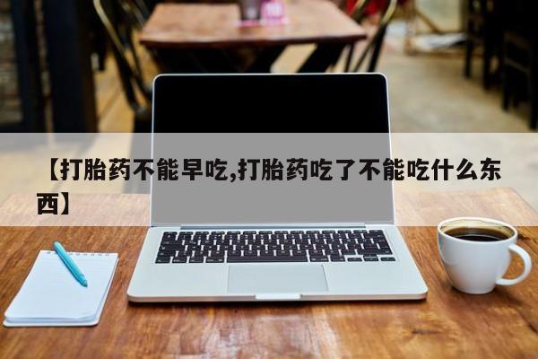 流产药购买方式【打胎药不能早吃,打胎药吃了不能吃什么东西】