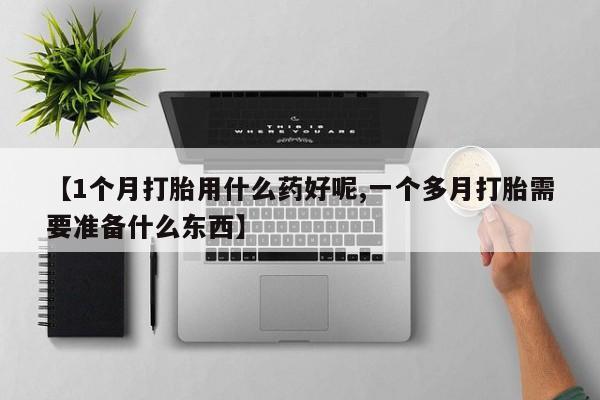 流产药购买方式【1个月打胎用什么药好呢,一个多月打胎需要准备什么东西】