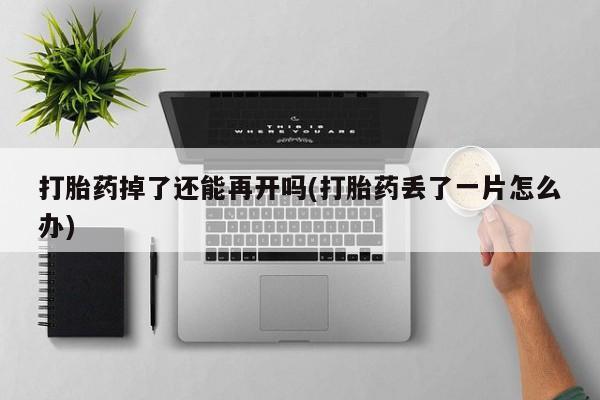 流产药购买方式打胎药掉了还能再开吗(打胎药丢了一片怎么办)