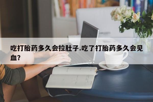 流产药购买方式吃打胎药多久会拉肚子.吃了打胎药多久会见血？