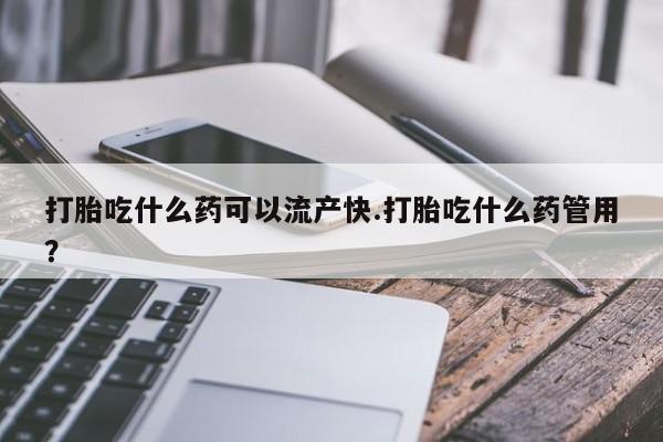 流产药购买方式打胎吃什么药可以流产快.打胎吃什么药管用？