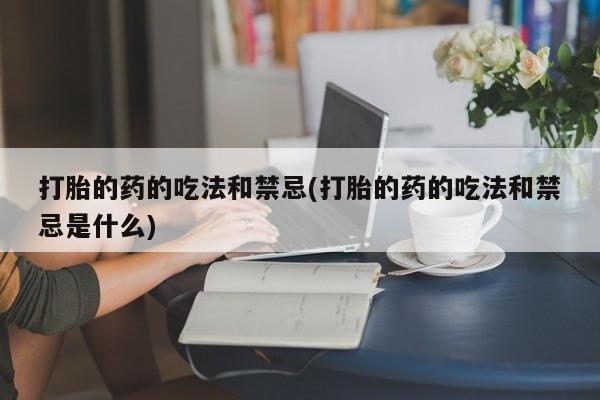 流产药购买方式打胎的药的吃法和禁忌(打胎的药的吃法和禁忌是什么)