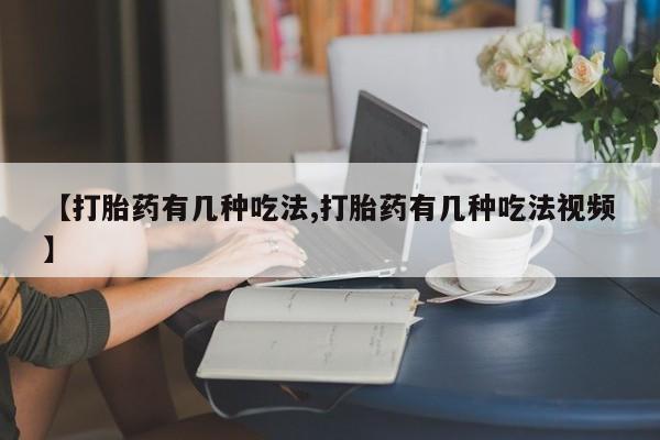 流产药购买方式【打胎药有几种吃法,打胎药有几种吃法视频】