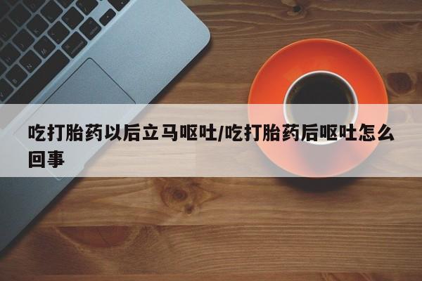 流产药购买方式吃打胎药以后立马呕吐/吃打胎药后呕吐怎么回事