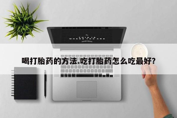 流产药购买方式喝打胎药的方法.吃打胎药怎么吃最好？