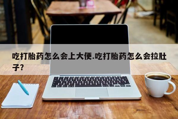 流产药购买方式吃打胎药怎么会上大便.吃打胎药怎么会拉肚子？