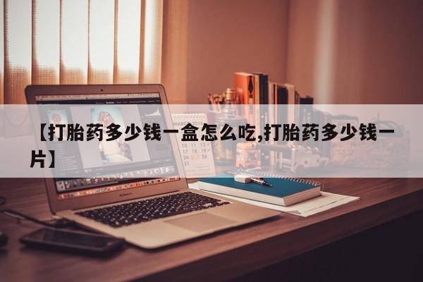 流产药购买方式【打胎药多少钱一盒怎么吃,打胎药多少钱一片】