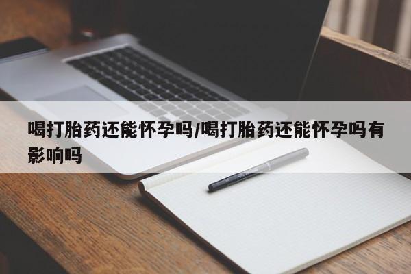 流产药购买方式喝打胎药还能怀孕吗/喝打胎药还能怀孕吗有影响吗