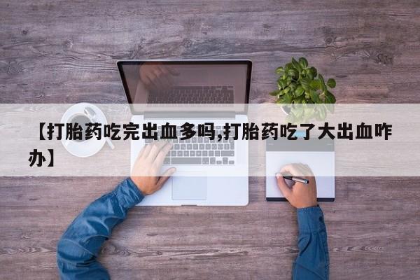 流产药购买方式【打胎药吃完出血多吗,打胎药吃了大出血咋办】