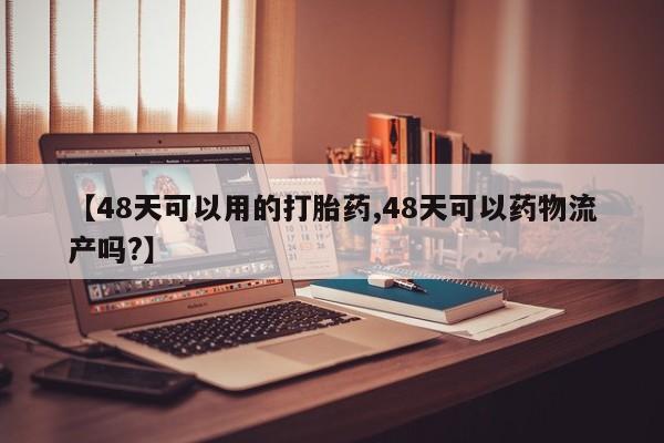 流产药购买方式【48天可以用的打胎药,48天可以药物流产吗?】