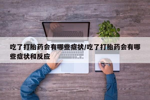 流产药购买方式吃了打胎药会有哪些症状/吃了打胎药会有哪些症状和反应