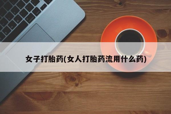 流产药购买方式女子打胎药(女人打胎药流用什么药)