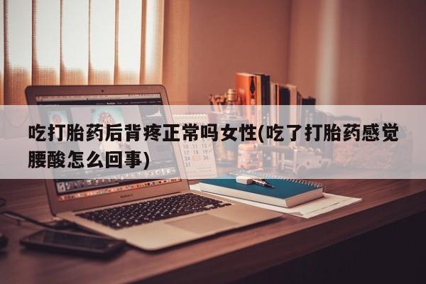 流产药购买方式吃打胎药后背疼正常吗女性(吃了打胎药感觉腰酸怎么回事)