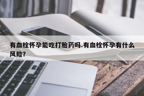 流产药购买方式有血栓怀孕能吃打胎药吗.有血栓怀孕有什么风险？