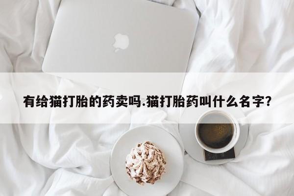 流产药购买方式有给猫打胎的药卖吗.猫打胎药叫什么名字？