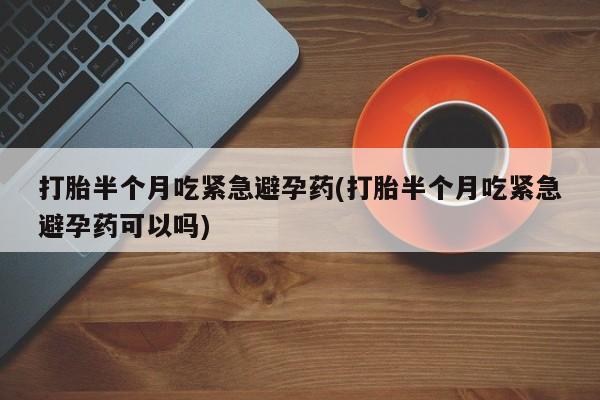 流产药购买方式打胎半个月吃紧急避孕药(打胎半个月吃紧急避孕药可以吗)